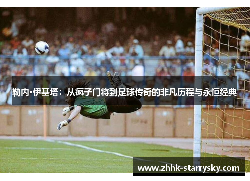 勒内·伊基塔：从疯子门将到足球传奇的非凡历程与永恒经典