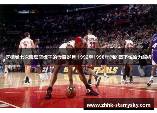 罗德曼七次荣膺篮板王的传奇岁月 1992至1998年间的篮下统治力解析