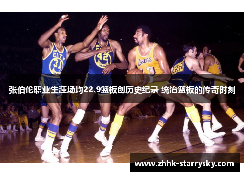 张伯伦职业生涯场均22.9篮板创历史纪录 统治篮板的传奇时刻