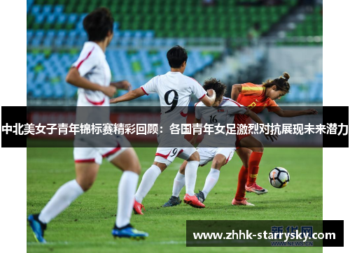 中北美女子青年锦标赛精彩回顾：各国青年女足激烈对抗展现未来潜力