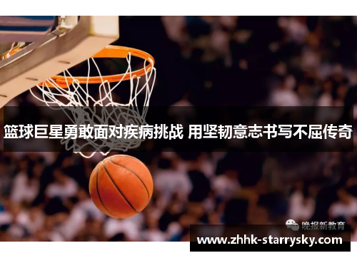 篮球巨星勇敢面对疾病挑战 用坚韧意志书写不屈传奇