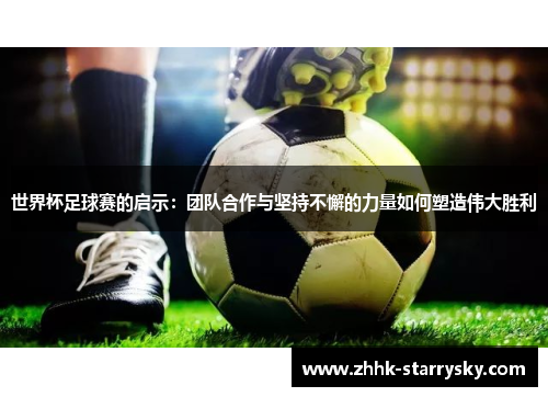 世界杯足球赛的启示：团队合作与坚持不懈的力量如何塑造伟大胜利