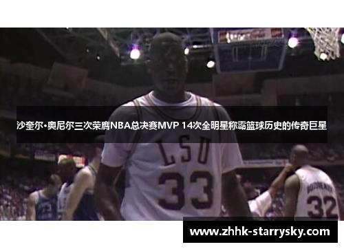 沙奎尔·奥尼尔三次荣膺NBA总决赛MVP 14次全明星称霸篮球历史的传奇巨星