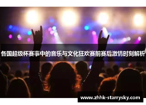 各国超级杯赛事中的音乐与文化狂欢赛前赛后激情时刻解析
