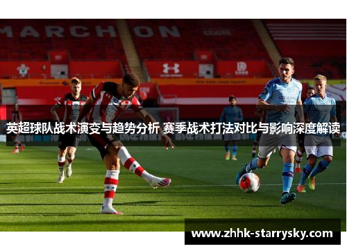 英超球队战术演变与趋势分析 赛季战术打法对比与影响深度解读