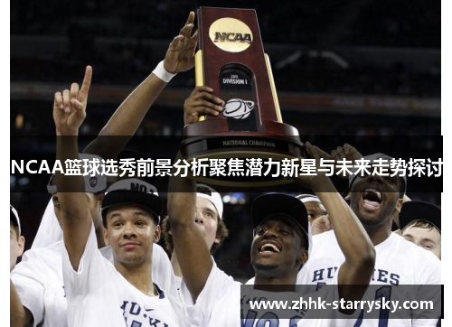 NCAA篮球选秀前景分析聚焦潜力新星与未来走势探讨