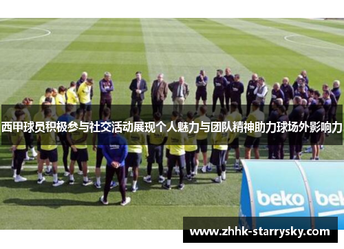 西甲球员积极参与社交活动展现个人魅力与团队精神助力球场外影响力