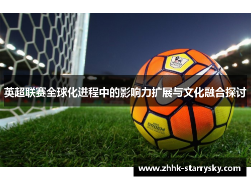 英超联赛全球化进程中的影响力扩展与文化融合探讨