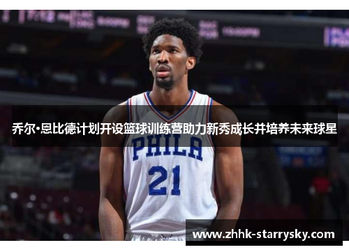 乔尔·恩比德计划开设篮球训练营助力新秀成长并培养未来球星