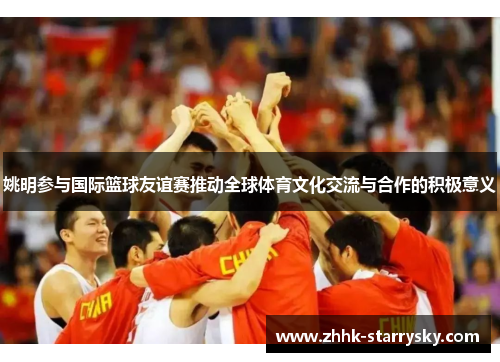 姚明参与国际篮球友谊赛推动全球体育文化交流与合作的积极意义
