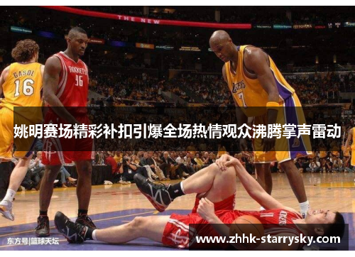 姚明赛场精彩补扣引爆全场热情观众沸腾掌声雷动