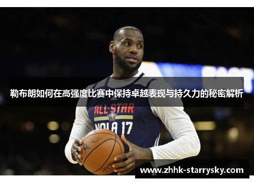 勒布朗如何在高强度比赛中保持卓越表现与持久力的秘密解析