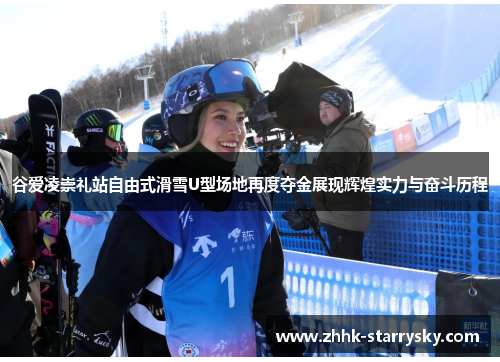 谷爱凌崇礼站自由式滑雪U型场地再度夺金展现辉煌实力与奋斗历程