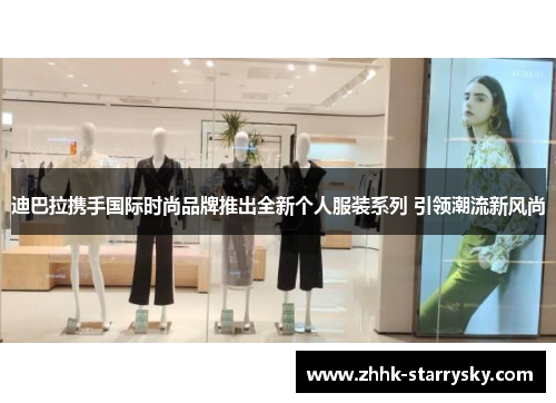 迪巴拉携手国际时尚品牌推出全新个人服装系列 引领潮流新风尚