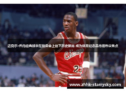 迈克尔·乔丹经典球衣在拍卖会上创下历史新高 成为体育纪念品市场热议焦点