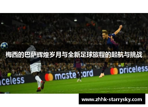 梅西的巴萨辉煌岁月与全新足球旅程的起航与挑战