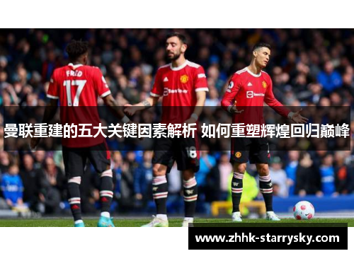曼联重建的五大关键因素解析 如何重塑辉煌回归巅峰