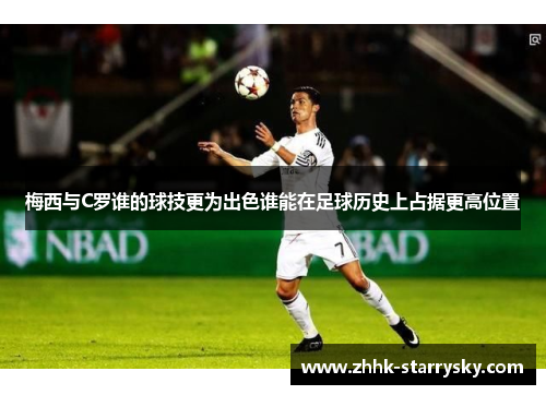梅西与C罗谁的球技更为出色谁能在足球历史上占据更高位置