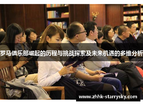 罗马俱乐部崛起的历程与挑战探索及未来机遇的多维分析
