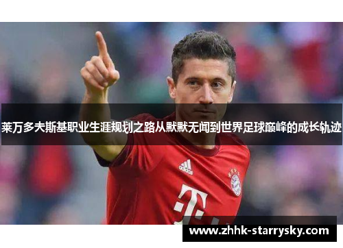 莱万多夫斯基职业生涯规划之路从默默无闻到世界足球巅峰的成长轨迹