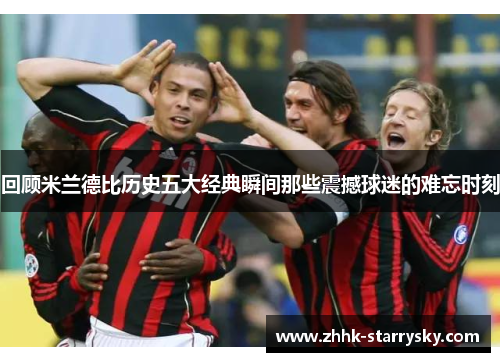 回顾米兰德比历史五大经典瞬间那些震撼球迷的难忘时刻