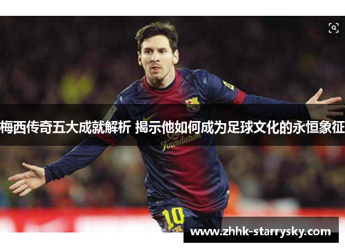 梅西传奇五大成就解析 揭示他如何成为足球文化的永恒象征