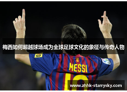 梅西如何超越球场成为全球足球文化的象征与传奇人物