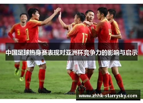 中国足球热身赛表现对亚洲杯竞争力的影响与启示