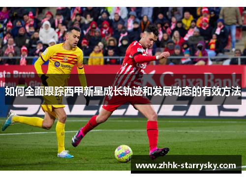 如何全面跟踪西甲新星成长轨迹和发展动态的有效方法