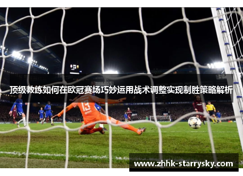 顶级教练如何在欧冠赛场巧妙运用战术调整实现制胜策略解析