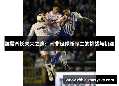 凯撒酋长未来之路：南非足球新霸主的挑战与机遇