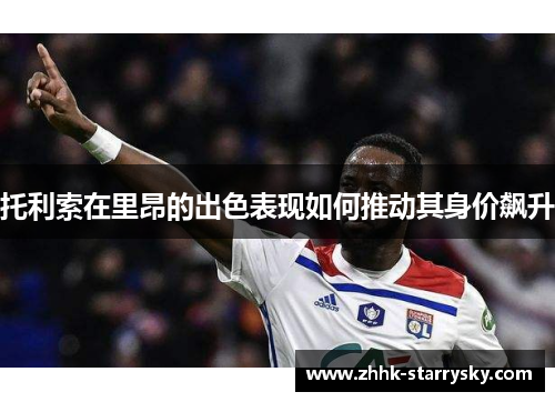 托利索在里昂的出色表现如何推动其身价飙升