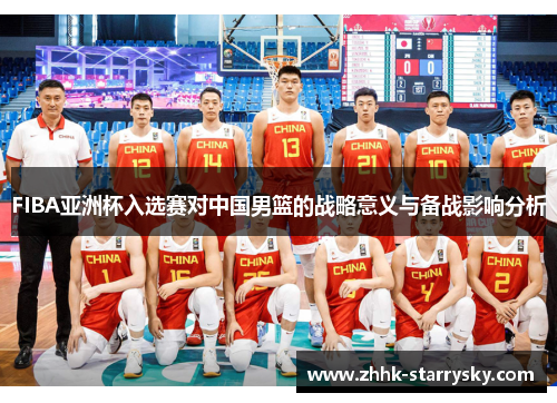 FIBA亚洲杯入选赛对中国男篮的战略意义与备战影响分析