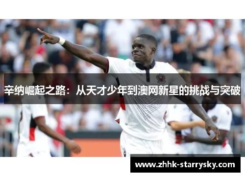 辛纳崛起之路：从天才少年到澳网新星的挑战与突破