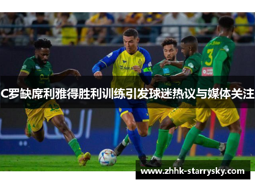 C罗缺席利雅得胜利训练引发球迷热议与媒体关注