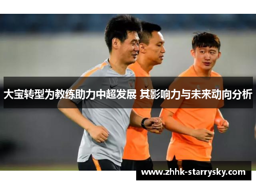 大宝转型为教练助力中超发展 其影响力与未来动向分析