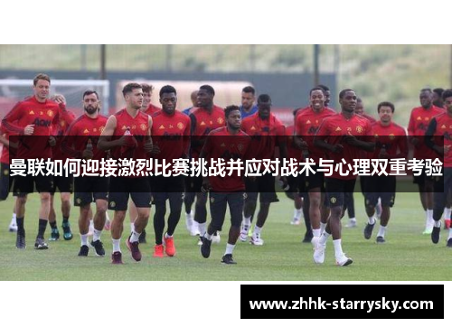 曼联如何迎接激烈比赛挑战并应对战术与心理双重考验