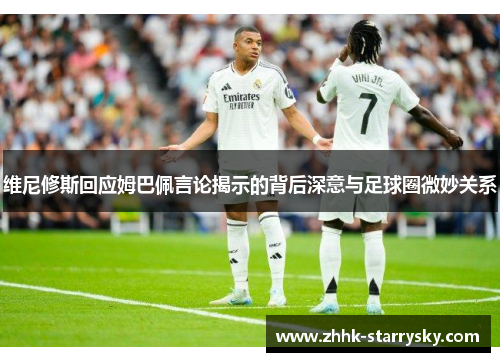维尼修斯回应姆巴佩言论揭示的背后深意与足球圈微妙关系