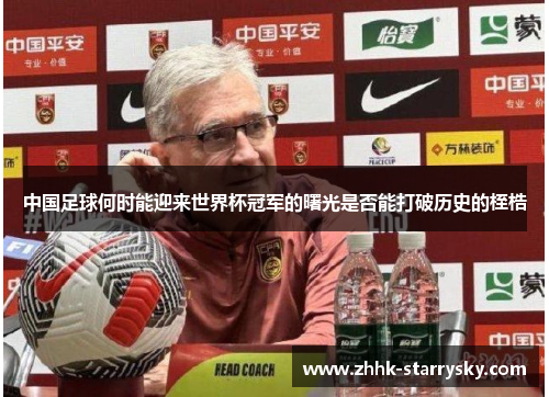 中国足球何时能迎来世界杯冠军的曙光是否能打破历史的桎梏