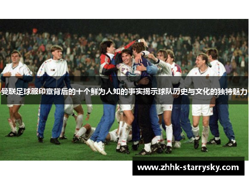 曼联足球服印章背后的十个鲜为人知的事实揭示球队历史与文化的独特魅力