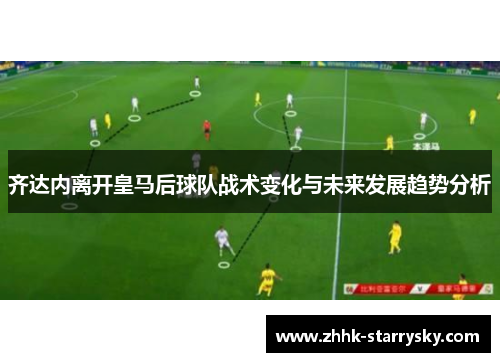 齐达内离开皇马后球队战术变化与未来发展趋势分析