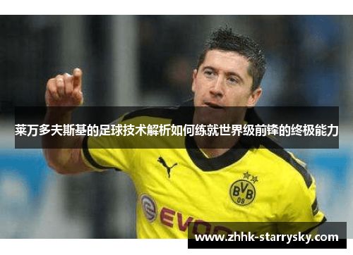 莱万多夫斯基的足球技术解析如何练就世界级前锋的终极能力