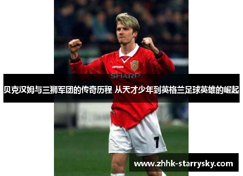 贝克汉姆与三狮军团的传奇历程 从天才少年到英格兰足球英雄的崛起