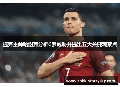 捷克主帅哈谢克分析C罗威胁并提出五大关键观察点