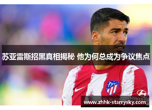 苏亚雷斯招黑真相揭秘 他为何总成为争议焦点